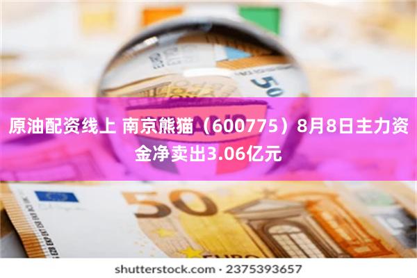 原油配资线上 南京熊猫（600775）8月8日主力资金净卖出3.06亿元