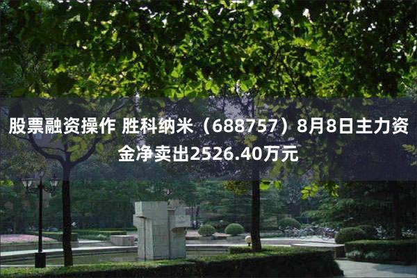 股票融资操作 胜科纳米（688757）8月8日主力资金净卖出2526.40万元