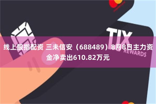 线上股指配资 三未信安（688489）8月8日主力资金净卖出610.82万元