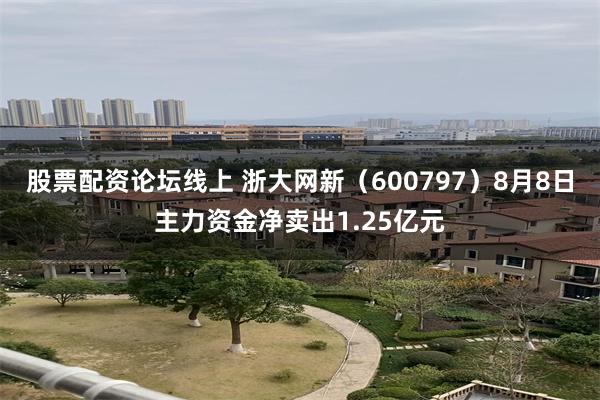 股票配资论坛线上 浙大网新（600797）8月8日主力资金净卖出1.25亿元
