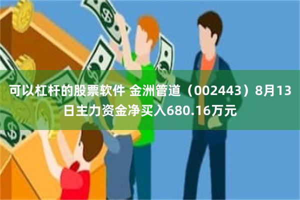 可以杠杆的股票软件 金洲管道（002443）8月13日主力资金净买入680.16万元