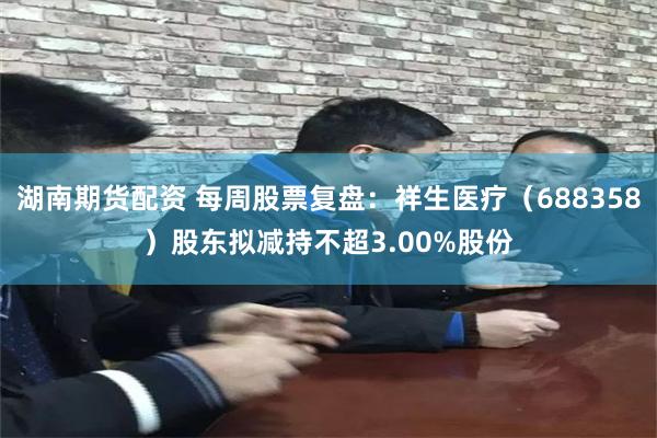 湖南期货配资 每周股票复盘：祥生医疗（688358）股东拟减持不超3.00%股份