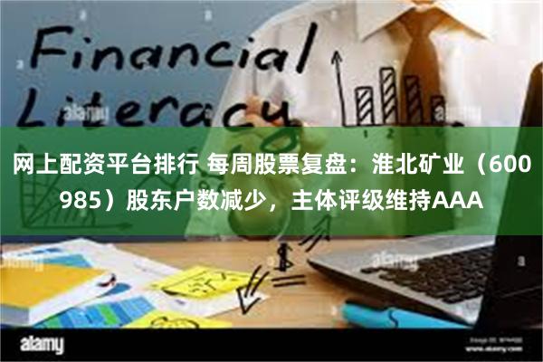 网上配资平台排行 每周股票复盘：淮北矿业（600985）股东户数减少，主体评级维持AAA