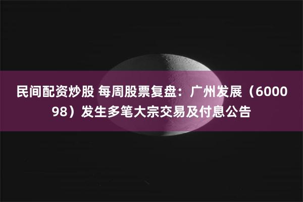 民间配资炒股 每周股票复盘：广州发展（600098）发生多笔大宗交易及付息公告