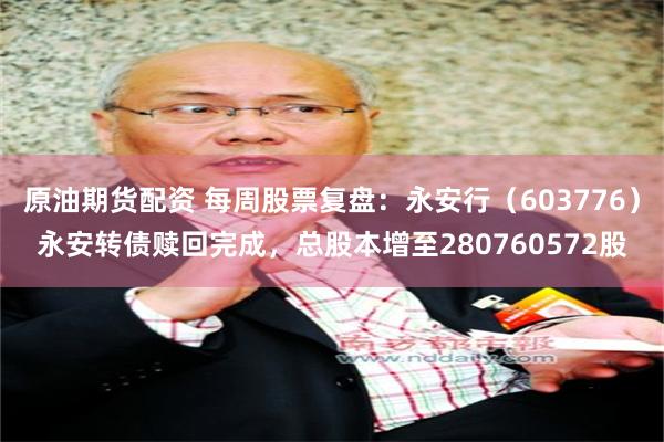 原油期货配资 每周股票复盘：永安行（603776）永安转债赎回完成，总股本增至280760572股