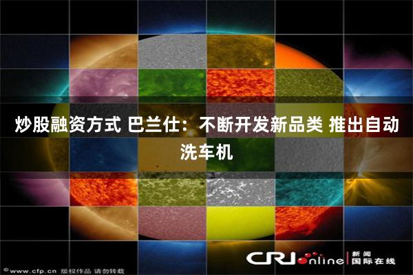炒股融资方式 巴兰仕：不断开发新品类 推出自动洗车机