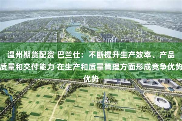 温州期货配资 巴兰仕：不断提升生产效率、产品质量和交付能力 在生产和质量管理方面形成竞争优势