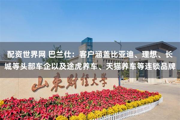 配资世界网 巴兰仕：客户涵盖比亚迪、理想、长城等头部车企以及途虎养车、天猫养车等连锁品牌