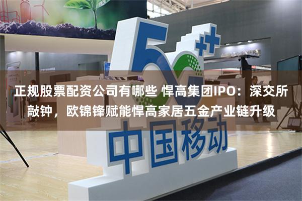 正规股票配资公司有哪些 悍高集团IPO：深交所敲钟，欧锦锋赋能悍高家居五金产业链升级