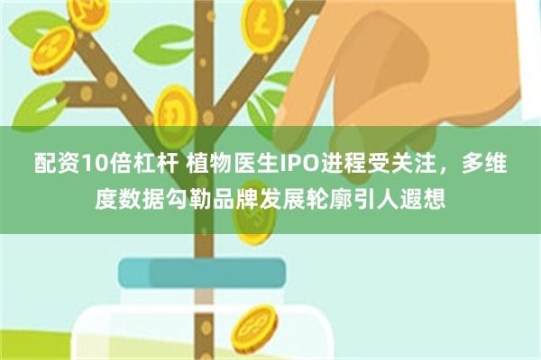 配资10倍杠杆 植物医生IPO进程受关注，多维度数据勾勒品牌发展轮廓引人遐想