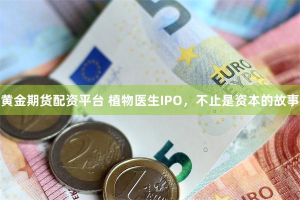 黄金期货配资平台 植物医生IPO，不止是资本的故事