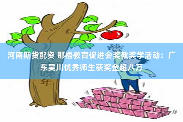 河南期货配资 那梧教育促进会奖教奖学活动：广东吴川优秀师生获奖金超八万