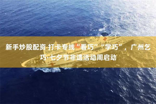 新手炒股配资 打卡专线“看巧”“学巧”，广州乞巧·七夕节非遗活动周启动