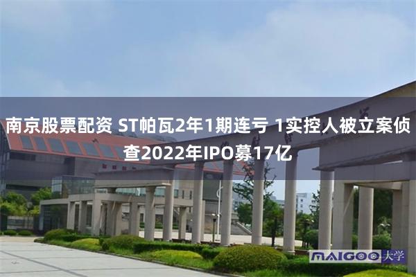 南京股票配资 ST帕瓦2年1期连亏 1实控人被立案侦查2022年IPO募17亿