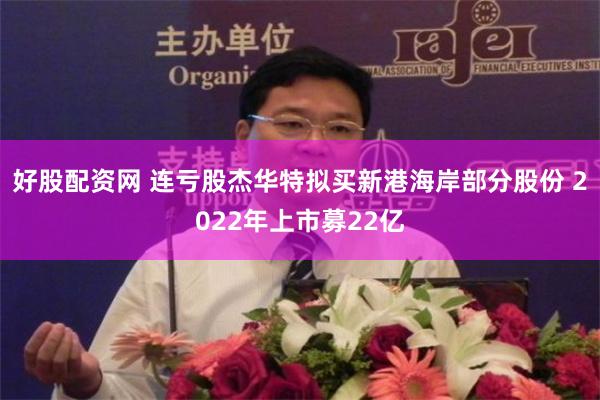 好股配资网 连亏股杰华特拟买新港海岸部分股份 2022年上市募22亿