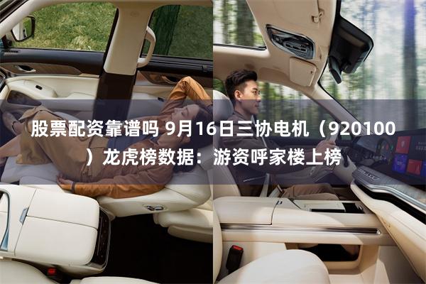 股票配资靠谱吗 9月16日三协电机（920100）龙虎榜数据：游资呼家楼上榜