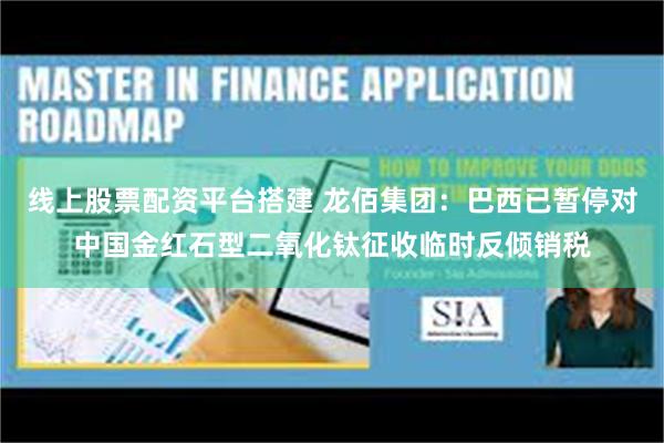线上股票配资平台搭建 龙佰集团：巴西已暂停对中国金红石型二氧化钛征收临时反倾销税
