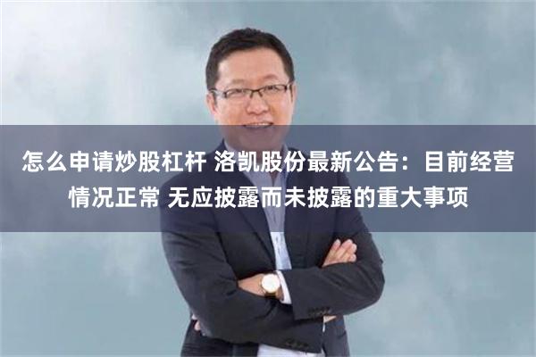 怎么申请炒股杠杆 洛凯股份最新公告：目前经营情况正常 无应披露而未披露的重大事项