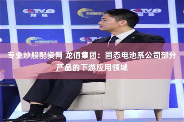 专业炒股配资网 龙佰集团：固态电池系公司部分产品的下游应用领域