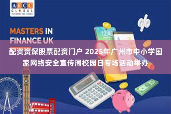 配资资深股票配资门户 2025年广州市中小学国家网络安全宣传周校园日专场活动举办