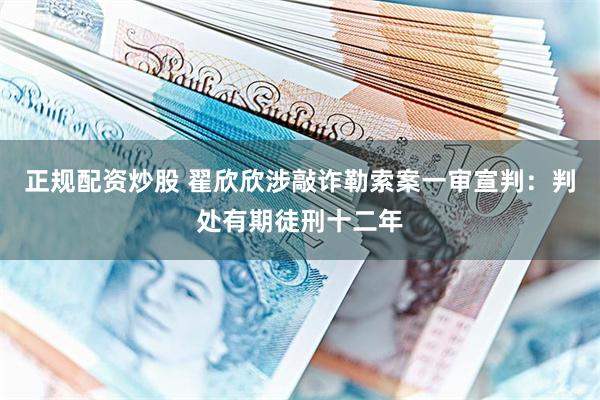 正规配资炒股 翟欣欣涉敲诈勒索案一审宣判：判处有期徒刑十二年