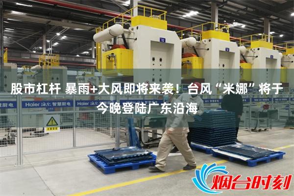 股市杠杆 暴雨+大风即将来袭！台风“米娜”将于今晚登陆广东沿海