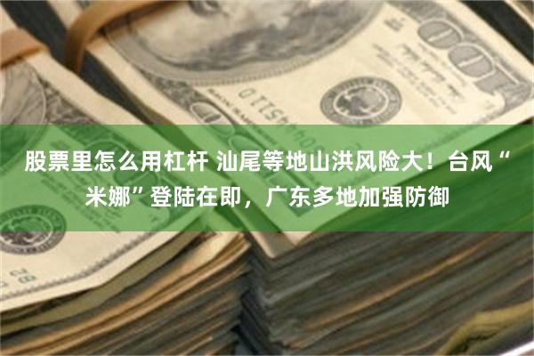 股票里怎么用杠杆 汕尾等地山洪风险大！台风“米娜”登陆在即，广东多地加强防御