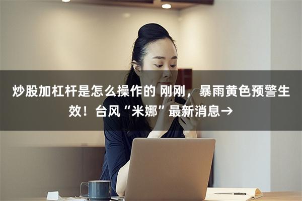 炒股加杠杆是怎么操作的 刚刚，暴雨黄色预警生效！台风“米娜”最新消息→