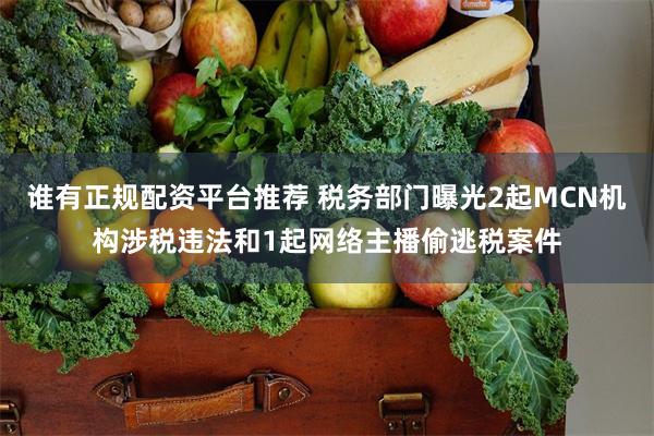 谁有正规配资平台推荐 税务部门曝光2起MCN机构涉税违法和1起网络主播偷逃税案件