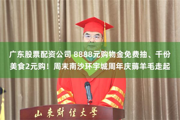 广东股票配资公司 8888元购物金免费抽、千份美食2元购！周末南沙环宇城周年庆薅羊毛走起