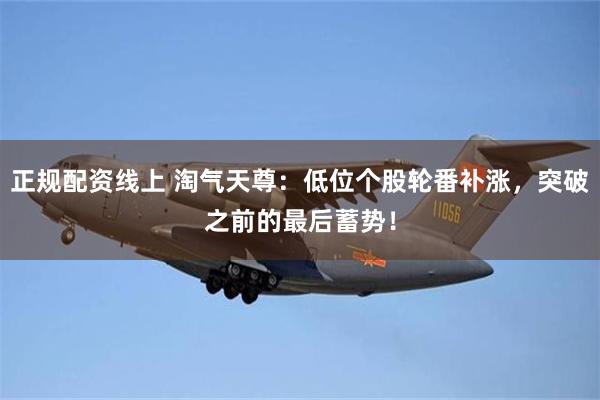 正规配资线上 淘气天尊：低位个股轮番补涨，突破之前的最后蓄势！
