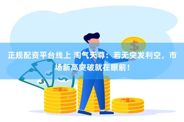 正规配资平台线上 淘气天尊：若无突发利空，市场新高突破就在眼前！