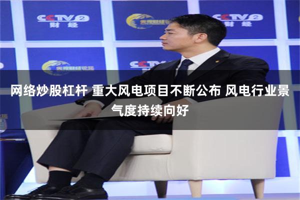 网络炒股杠杆 重大风电项目不断公布 风电行业景气度持续向好