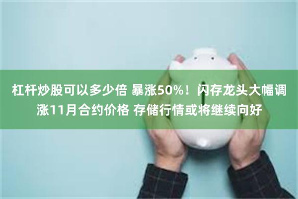杠杆炒股可以多少倍 暴涨50%！闪存龙头大幅调涨11月合约价格 存储行情或将继续向好