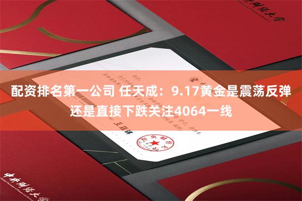 配资排名第一公司 任天成：9.17黄金是震荡反弹还是直接下跌关注4064一线
