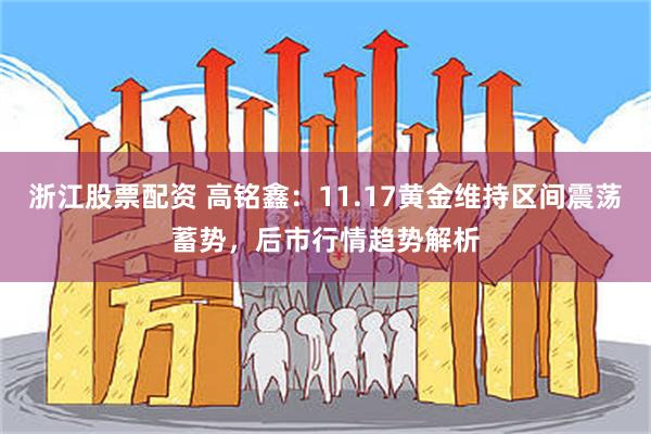 浙江股票配资 高铭鑫：11.17黄金维持区间震荡蓄势，后市行情趋势解析