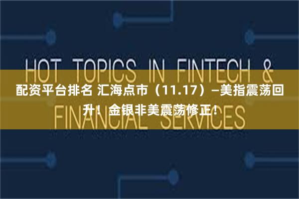 配资平台排名 汇海点市（11.17）—美指震荡回升！金银非美震荡修正！