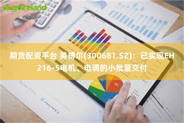 期货配资平台 英搏尔(300681.SZ)：已实现EH216-S电机、电调的小批量交付