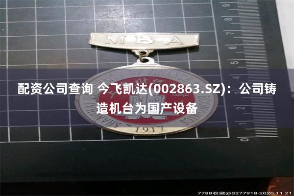 配资公司查询 今飞凯达(002863.SZ)：公司铸造机台为国产设备