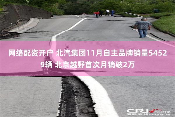 网络配资开户 北汽集团11月自主品牌销量54529辆 北京越野首次月销破2万
