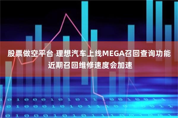 股票做空平台 理想汽车上线MEGA召回查询功能 近期召回维修速度会加速