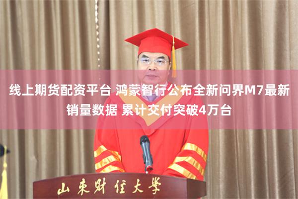 线上期货配资平台 鸿蒙智行公布全新问界M7最新销量数据 累计交付突破4万台