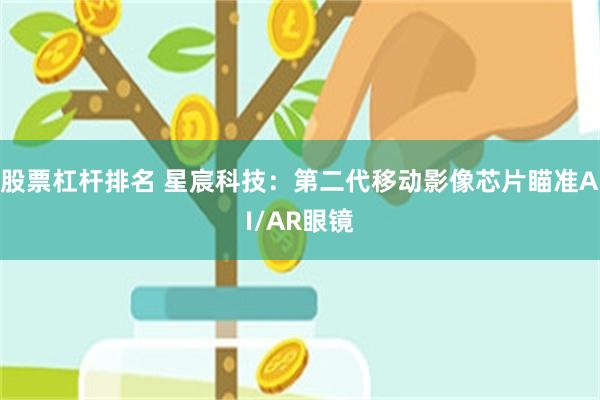 股票杠杆排名 星宸科技：第二代移动影像芯片瞄准AI/AR眼镜