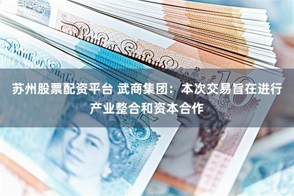 苏州股票配资平台 武商集团：本次交易旨在进行产业整合和资本合作