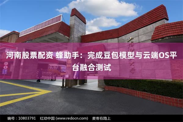 河南股票配资 蜂助手：完成豆包模型与云端OS平台融合测试