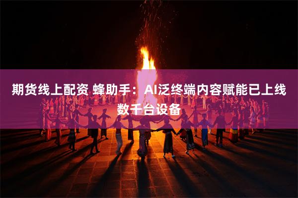 期货线上配资 蜂助手：AI泛终端内容赋能已上线数千台设备